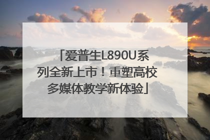 爱普生L890U系列全新上市！重塑高校多媒体教学新体验