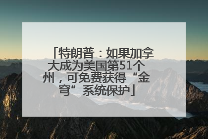 特朗普：如果加拿大成为美国第51个州，可免费获得“金穹”系统保护