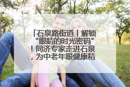 石泉路街道丨解锁“眼睛的时光密码”！同济专家走进石泉，为中老年眼健康精准“护航”