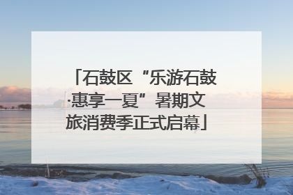石鼓区“乐游石鼓·惠享一夏”暑期文旅消费季正式启幕