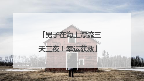 男子在海上漂流三天三夜！幸运获救