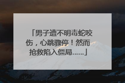 男子遭不明毒蛇咬伤，心跳骤停！然而抢救陷入僵局……