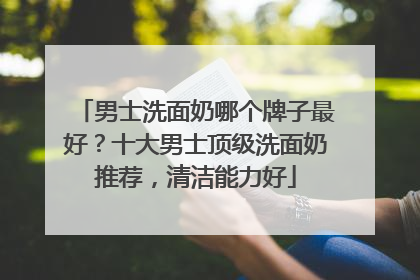 男士洗面奶哪个牌子最好？十大男士顶级洗面奶推荐，清洁能力好