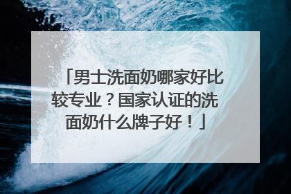 男士洗面奶哪家好比较专业？国家认证的洗面奶什么牌子好！