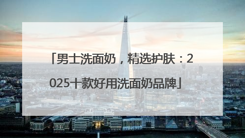 男士洗面奶，精选护肤：2025十款好用洗面奶品牌