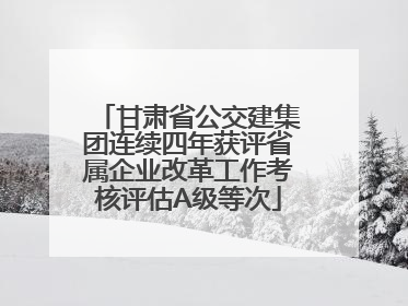 甘肃省公交建集团连续四年获评省属企业改革工作考核评估A级等次