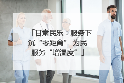 甘肃民乐：服务下沉“零距离” 为民服务“增温度”