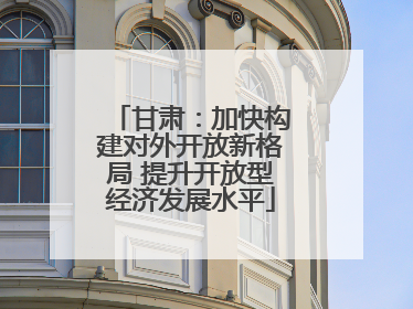 甘肃：加快构建对外开放新格局 提升开放型经济发展水平