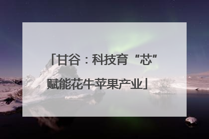 甘谷：科技育“芯”赋能花牛苹果产业