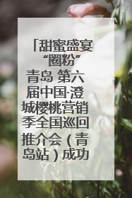甜蜜盛宴 “圈粉”青岛 第六届中国·澄城樱桃营销季全国巡回推介会（青岛站）成功举办