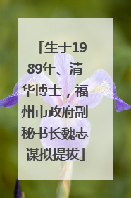 生于1989年、清华博士，福州市政府副秘书长魏志谋拟提拔