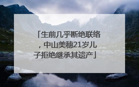 生前几乎断绝联络，中山美穗21岁儿子拒绝继承其遗产
