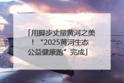 用脚步丈量黄河之美！“2025黄河生态公益健康跑”完成