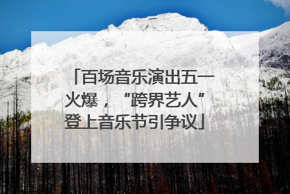 百场音乐演出五一火爆，“跨界艺人”登上音乐节引争议