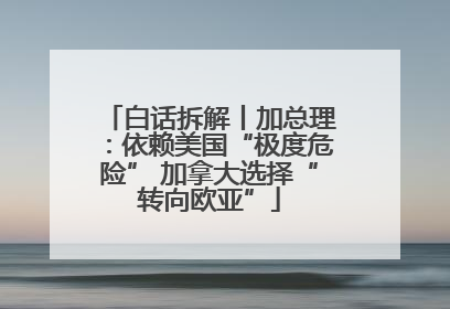 白话拆解丨加总理：依赖美国“极度危险” 加拿大选择“转向欧亚”