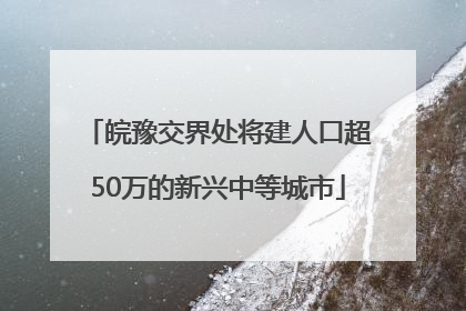 皖豫交界处将建人口超50万的新兴中等城市
