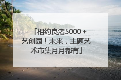 相约良渚5000＋艺创园！未来，主题艺术市集月月都有