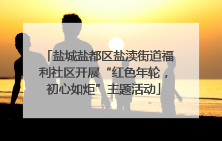 盐城盐都区盐渎街道福利社区开展“红色年轮，初心如炬”主题活动