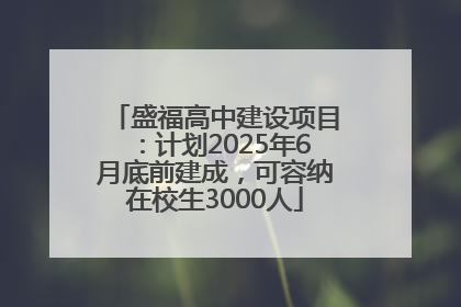 盛福高中建设项目：计划2025年6月底前建成，可容纳在校生3000人