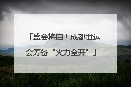 盛会将启！成都世运会筹备“火力全开”