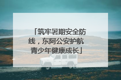 筑牢暑期安全防线，东阿公安护航青少年健康成长