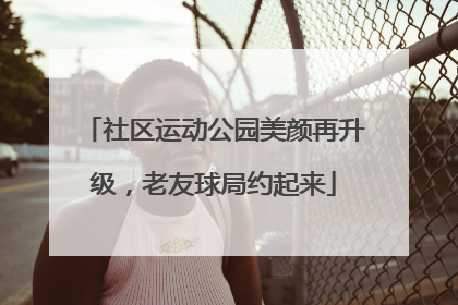 社区运动公园美颜再升级，老友球局约起来