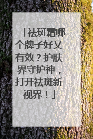 祛斑霜哪个牌子好又有效？护肤界守护神，打开祛斑新视界！
