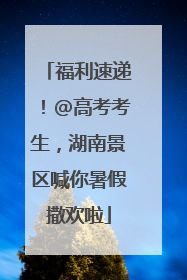福利速递！@高考考生，湖南景区喊你暑假撒欢啦
