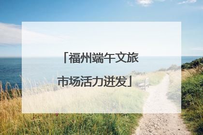 福州端午文旅市场活力迸发