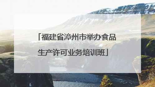 福建省漳州市举办食品生产许可业务培训班