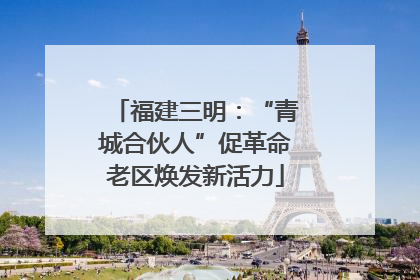 福建三明：“青城合伙人”促革命老区焕发新活力