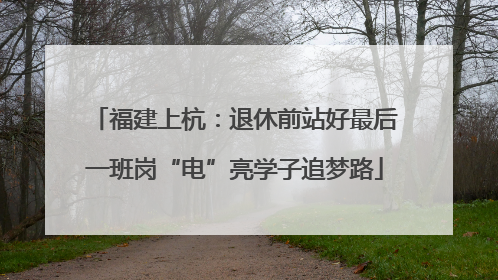 福建上杭：退休前站好最后一班岗“电”亮学子追梦路