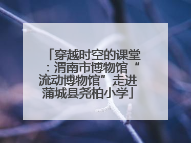 穿越时空的课堂：渭南市博物馆“流动博物馆”走进蒲城县尧柏小学