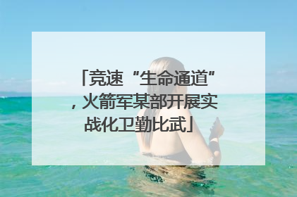 竞速“生命通道”，火箭军某部开展实战化卫勤比武