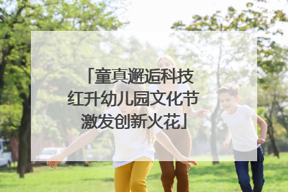 童真邂逅科技 红升幼儿园文化节激发创新火花