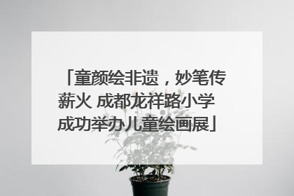 童颜绘非遗，妙笔传薪火 成都龙祥路小学成功举办儿童绘画展