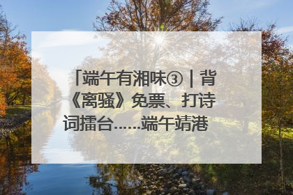 端午有湘味③｜背《离骚》免票、打诗词擂台……端午靖港古镇趣味多
