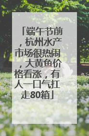 端午节前，杭州水产市场很热闹，大黄鱼价格看涨，有人一口气扛走80箱