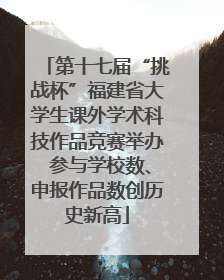 第十七届“挑战杯”福建省大学生课外学术科技作品竞赛举办 参与学校数、申报作品数创历史新高