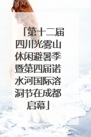 第十二届四川光雾山休闲避暑季暨第四届诺水河国际溶洞节在成都启幕