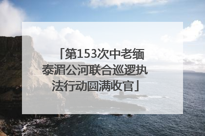 第153次中老缅泰湄公河联合巡逻执法行动圆满收官
