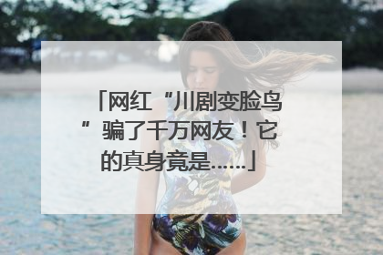网红“川剧变脸鸟”骗了千万网友！它的真身竟是……