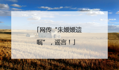 网传“朱媛媛遗嘱”，谣言！