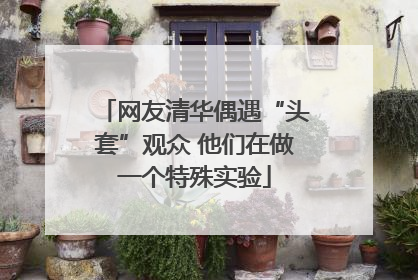 网友清华偶遇“头套”观众 他们在做一个特殊实验
