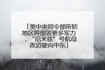 美中央司令部所辖地区将部署更多军力，“尼米兹”号航母改道驶向中东