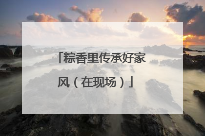 粽香里传承好家风（在现场）