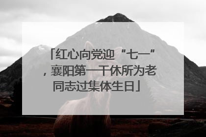 红心向党迎“七一”，襄阳第一干休所为老同志过集体生日