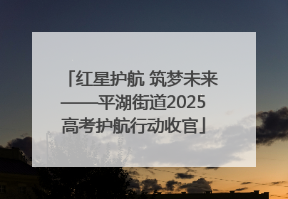 红星护航 筑梦未来——平湖街道2025高考护航行动收官