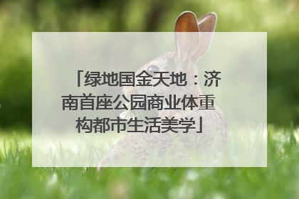 绿地国金天地：济南首座公园商业体重构都市生活美学