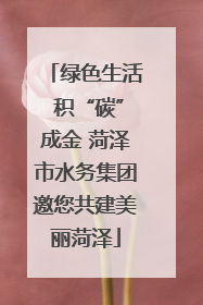 绿色生活 积“碳”成金 菏泽市水务集团邀您共建美丽菏泽